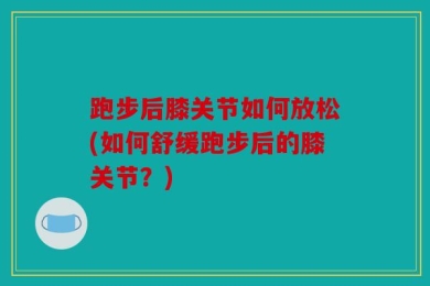 跑步后膝关节如何放松(如何舒缓跑步后的膝关节？)