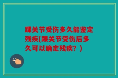 踝关节受伤多久能鉴定残疾(踝关节受伤后多久可以确定残疾？)