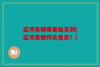 蓝湾氨糖哪里能买到(蓝湾氨糖何处售卖？)