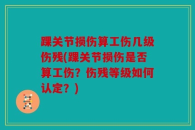 踝关节损伤算工伤几级伤残(踝关节损伤是否算工伤？伤残等级如何认定？)