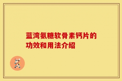 蓝湾氨糖软骨素钙片的功效和用法介绍