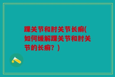 踝关节和肘关节长癣(如何缓解踝关节和肘关节的长癣？)