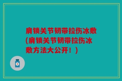 肩锁关节韧带拉伤冰敷(肩锁关节韧带拉伤冰敷方法大公开！)