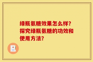 绿瓶氨糖效果怎么样？探究绿瓶氨糖的功效和使用方法？