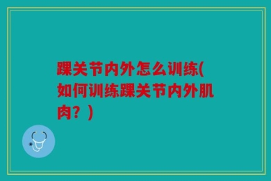 踝关节内外怎么训练(如何训练踝关节内外肌肉？)