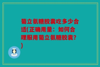 葡立氨糖胶囊吃多少合适(正确用量：如何合理服用葡立氨糖胶囊？)