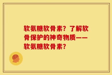 软氨糖软骨素？了解软骨保护的神奇物质——软氨糖软骨素？