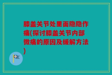 膝盖关节处里面隐隐作痛(探讨膝盖关节内部微痛的原因及缓解方法)