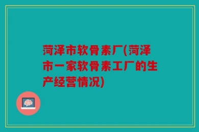 菏泽市软骨素厂(菏泽市一家软骨素工厂的生产经营情况)