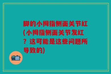 脚的小拇指侧面关节红(小拇指侧面关节发红？这可能是这些问题所导致的)