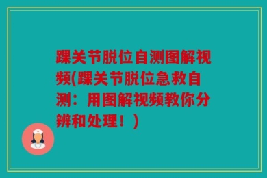 踝关节脱位自测图解视频(踝关节脱位急救自测：用图解视频教你分辨和处理！)