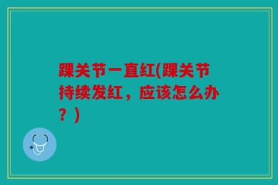 踝关节一直红(踝关节持续发红，应该怎么办？)