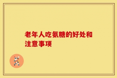 老年人吃氨糖的好处和注意事项