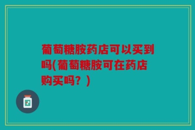 葡萄糖胺药店可以买到吗(葡萄糖胺可在药店购买吗？)