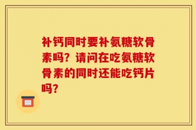 补钙同时要补氨糖软骨素吗？请问在吃氨糖软骨素的同时还能吃钙片吗？