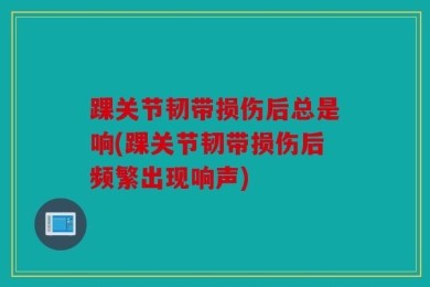 踝关节韧带损伤后总是响(踝关节韧带损伤后频繁出现响声)