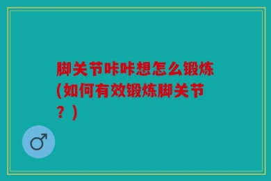 脚关节咔咔想怎么锻炼(如何有效锻炼脚关节？)