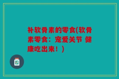 补软骨素的零食(软骨素零食：宠爱关节 健康吃出来！)