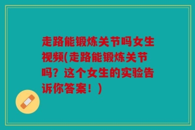 走路能锻炼关节吗女生视频(走路能锻炼关节吗？这个女生的实验告诉你答案！)