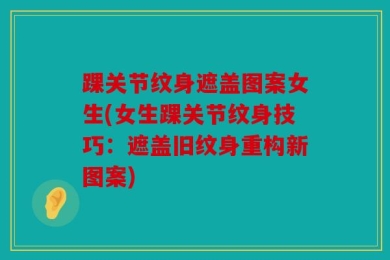 踝关节纹身遮盖图案女生(女生踝关节纹身技巧：遮盖旧纹身重构新图案)