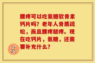 腰疼可以吃氨糖软骨素钙片吗？老年人骨质疏松，而且腰疼腿疼。现在吃钙片，氨糖，还需要补充什么？