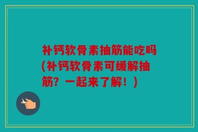 补钙软骨素抽筋能吃吗(补钙软骨素可缓解抽筋？一起来了解！)