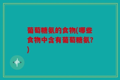 葡萄糖氨的食物(哪些食物中含有葡萄糖氨？)