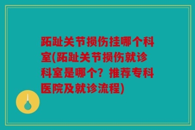 跖趾关节损伤挂哪个科室(跖趾关节损伤就诊科室是哪个？推荐专科医院及就诊流程)