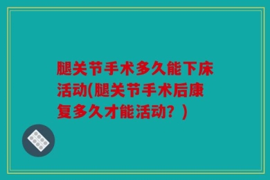 腿关节手术多久能下床活动(腿关节手术后康复多久才能活动？)