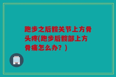 跑步之后髋关节上方骨头疼(跑步后髋部上方骨痛怎么办？)