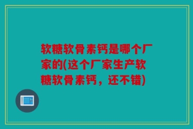 软糖软骨素钙是哪个厂家的(这个厂家生产软糖软骨素钙，还不错)
