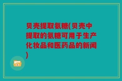 贝壳提取氨糖(贝壳中提取的氨糖可用于生产化妆品和医药品的新闻)