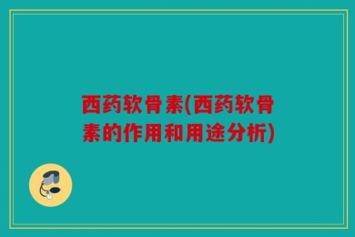 西药软骨素(西药软骨素的作用和用途分析)
