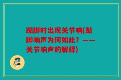 踮脚时出现关节响(踮脚响声为何如此？——关节响声的解释)