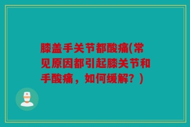 膝盖手关节都酸痛(常见原因都引起膝关节和手酸痛，如何缓解？)