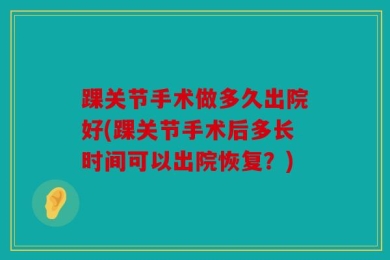 踝关节手术做多久出院好(踝关节手术后多长时间可以出院恢复？)
