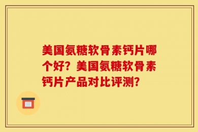 美国氨糖软骨素钙片哪个好？美国氨糖软骨素钙片产品对比评测？
