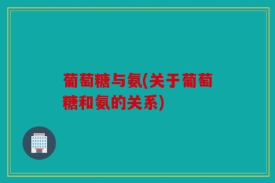 葡萄糖与氨(关于葡萄糖和氨的关系)