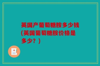 英国产葡萄糖胺多少钱(英国葡萄糖胺价格是多少？)