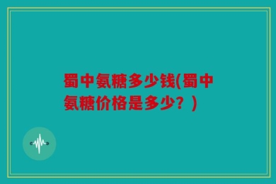 蜀中氨糖多少钱(蜀中氨糖价格是多少？)