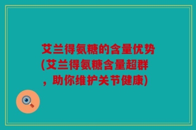 艾兰得氨糖的含量优势(艾兰得氨糖含量超群，助你维护关节健康)