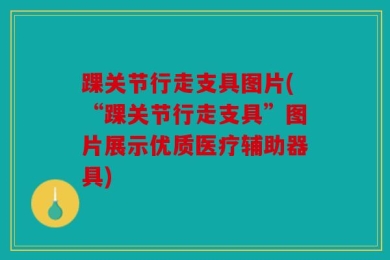 踝关节行走支具图片(“踝关节行走支具”图片展示优质医疗辅助器具)