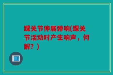 踝关节伸展弹响(踝关节活动时产生响声，何解？)
