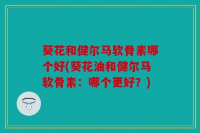 葵花和健尔马软骨素哪个好(葵花油和健尔马软骨素：哪个更好？)