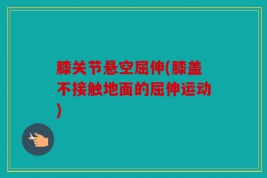 膝关节悬空屈伸(膝盖不接触地面的屈伸运动)