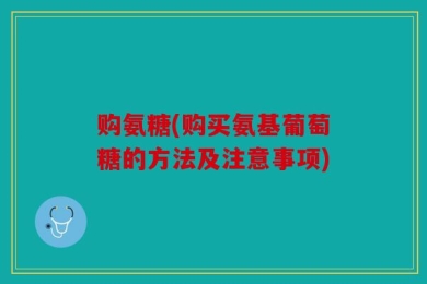 购氨糖(购买氨基葡萄糖的方法及注意事项)