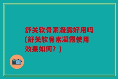 舒关软骨素凝露好用吗(舒关软骨素凝露使用效果如何？)