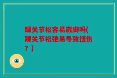 踝关节松容易崴脚吗(踝关节松弛易导致扭伤？)
