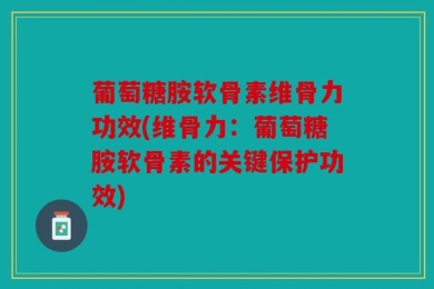 葡萄糖胺软骨素维骨力功效(维骨力：葡萄糖胺软骨素的关键保护功效)