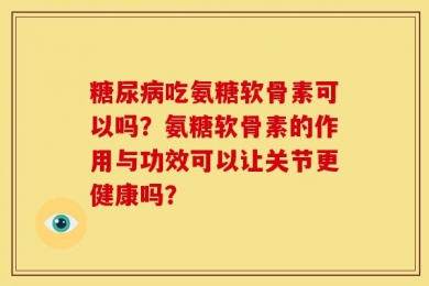 糖尿病吃氨糖软骨素可以吗？氨糖软骨素的作用与功效可以让关节更健康吗？
